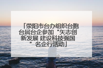 荥阳市台办组织台胞台属台企参加“矢志创新发展 建设科技强国”名企行活动